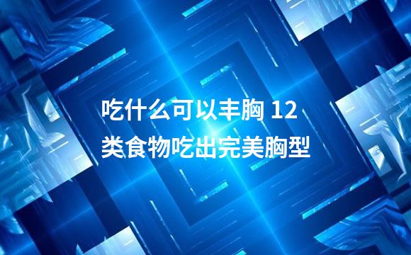 吃什么可以丰胸 12类食物吃出完美胸型